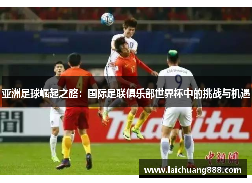 亚洲足球崛起之路：国际足联俱乐部世界杯中的挑战与机遇