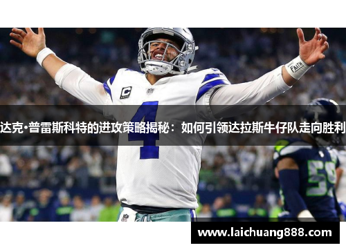 达克·普雷斯科特的进攻策略揭秘：如何引领达拉斯牛仔队走向胜利