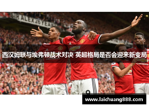 西汉姆联与埃弗顿战术对决 英超格局是否会迎来新变局