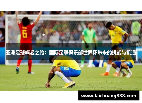 亚洲足球崛起之路：国际足联俱乐部世界杯带来的挑战与机遇