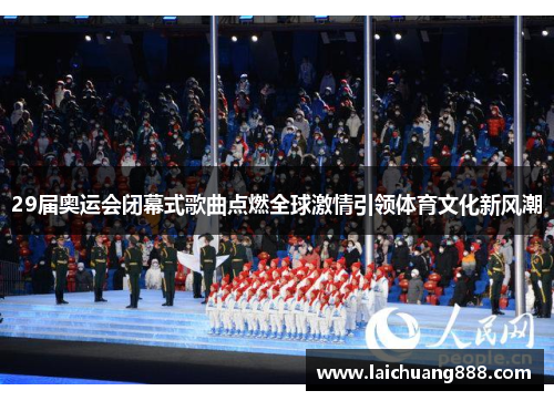 29届奥运会闭幕式歌曲点燃全球激情引领体育文化新风潮